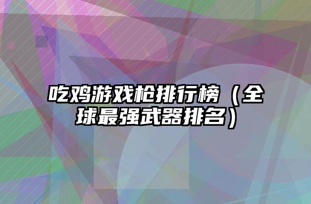 吃鸡游戏枪排行榜（全球最强武器排名）