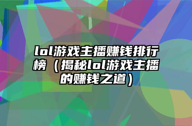 lol游戏主播赚钱排行榜（揭秘lol游戏主播的赚钱之道）