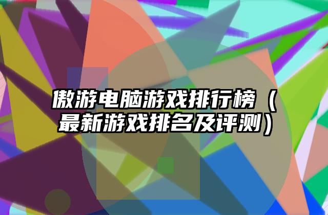 傲游电脑游戏排行榜（最新游戏排名及评测）