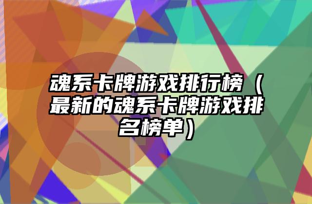 魂系卡牌游戏排行榜（最新的魂系卡牌游戏排名榜单）