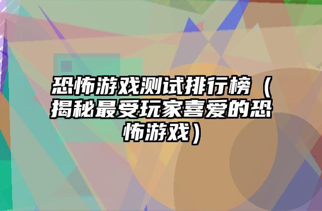 恐怖游戏测试排行榜（揭秘最受玩家喜爱的恐怖游戏）