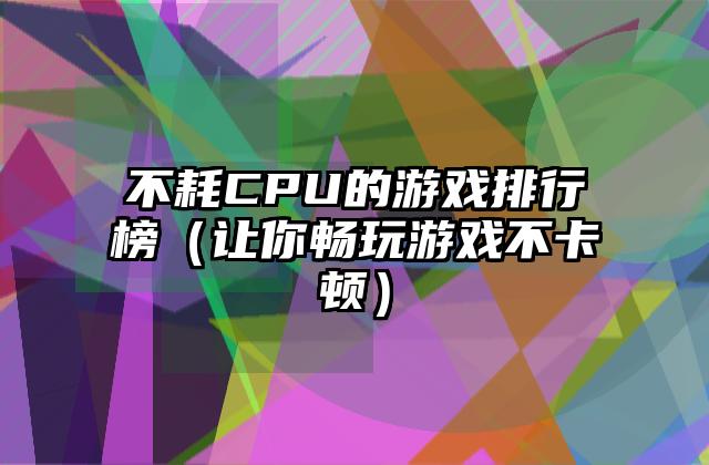 不耗CPU的游戏排行榜（让你畅玩游戏不卡顿）