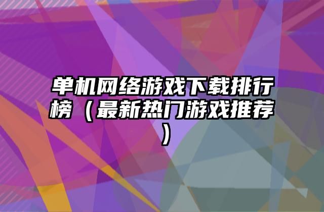 单机网络游戏下载排行榜（最新热门游戏推荐）