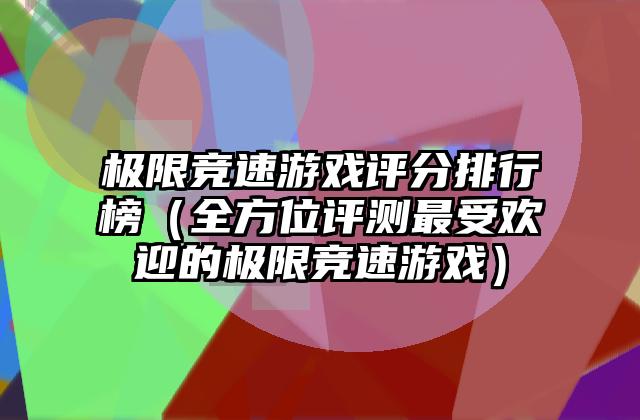 极限竞速游戏评分排行榜（全方位评测最受欢迎的极限竞速游戏）