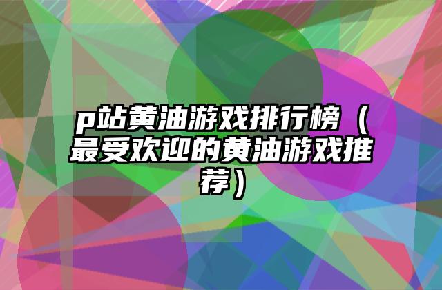 p站黄油游戏排行榜（最受欢迎的黄油游戏推荐）