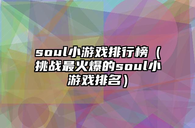 soul小游戏排行榜（挑战最火爆的soul小游戏排名）