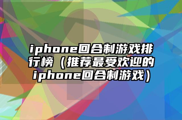 iphone回合制游戏排行榜（推荐最受欢迎的iphone回合制游戏）