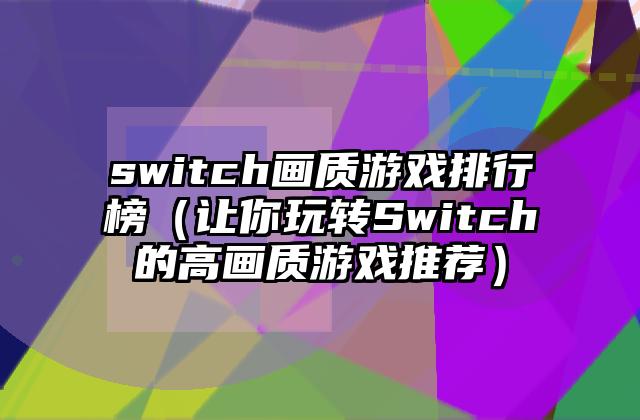switch画质游戏排行榜（让你玩转Switch的高画质游戏推荐）