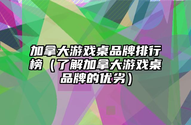加拿大游戏桌品牌排行榜（了解加拿大游戏桌品牌的优劣）