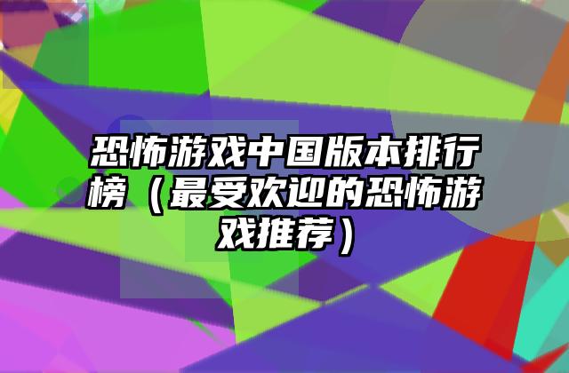 恐怖游戏中国版本排行榜（最受欢迎的恐怖游戏推荐）