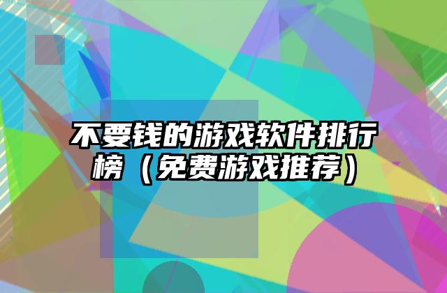 不要钱的游戏软件排行榜（免费游戏推荐）