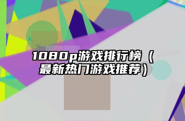 1080p游戏排行榜（最新热门游戏推荐）