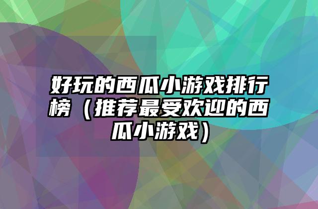 好玩的西瓜小游戏排行榜（推荐最受欢迎的西瓜小游戏）