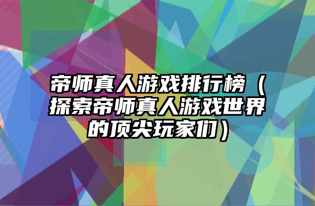 帝师真人游戏排行榜（探索帝师真人游戏世界的顶尖玩家们）
