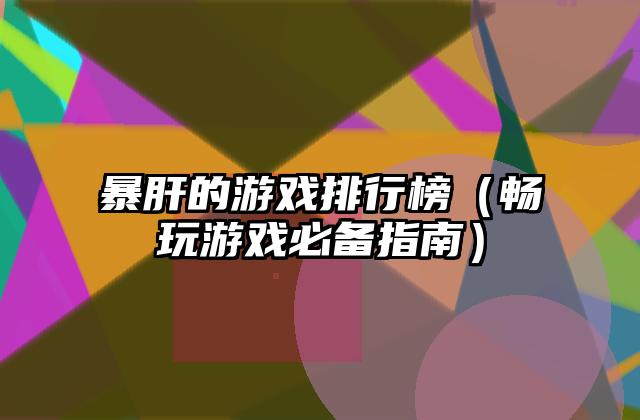 暴肝的游戏排行榜（畅玩游戏必备指南）