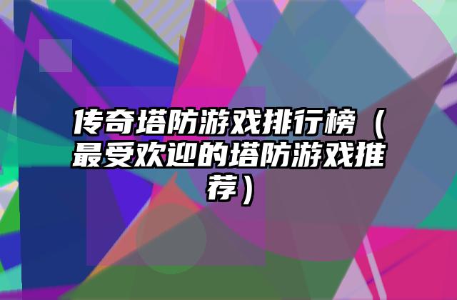 传奇塔防游戏排行榜（最受欢迎的塔防游戏推荐）