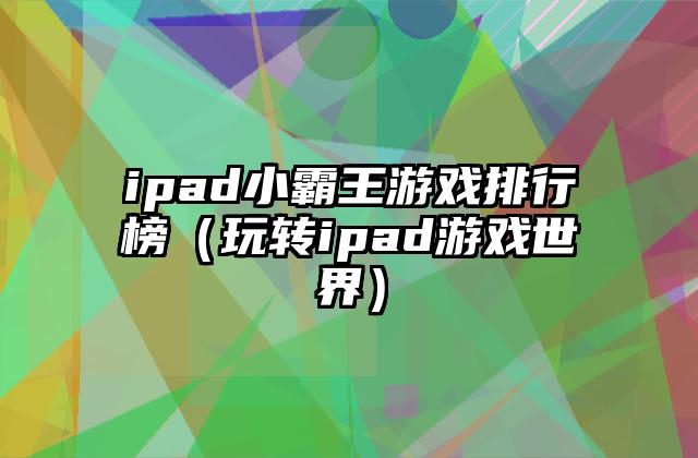 ipad小霸王游戏排行榜（玩转ipad游戏世界）