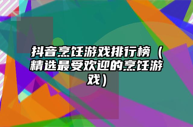 抖音烹饪游戏排行榜（精选最受欢迎的烹饪游戏）