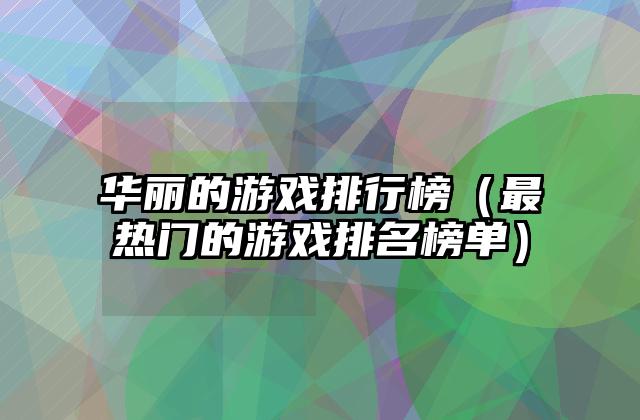 华丽的游戏排行榜（最热门的游戏排名榜单）
