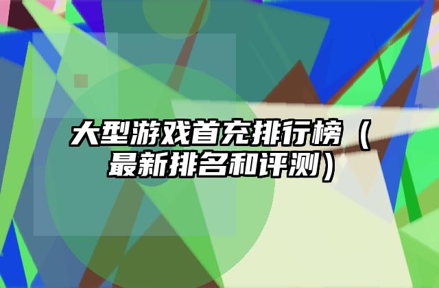大型游戏首充排行榜（最新排名和评测）