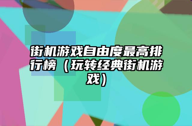 街机游戏自由度最高排行榜（玩转经典街机游戏）