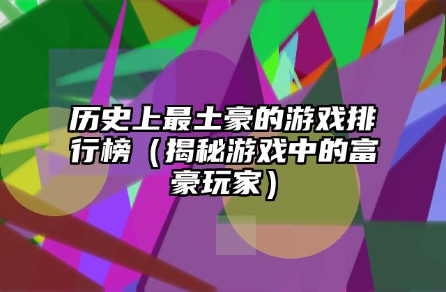 历史上最土豪的游戏排行榜（揭秘游戏中的富豪玩家）