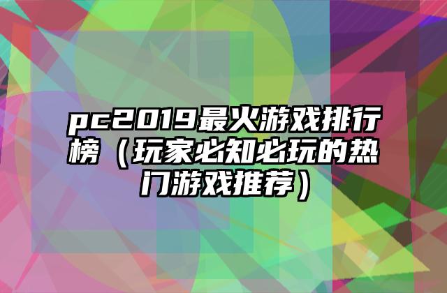 pc2019最火游戏排行榜（玩家必知必玩的热门游戏推荐）