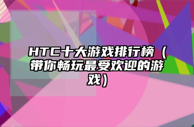 HTC十大游戏排行榜（带你畅玩最受欢迎的游戏）