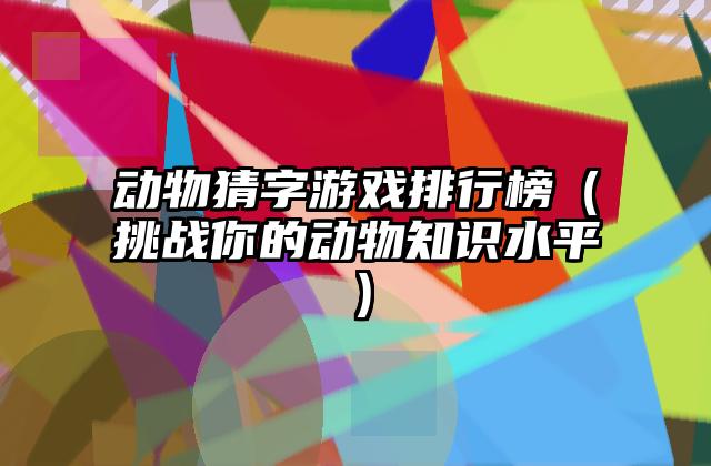 动物猜字游戏排行榜（挑战你的动物知识水平）