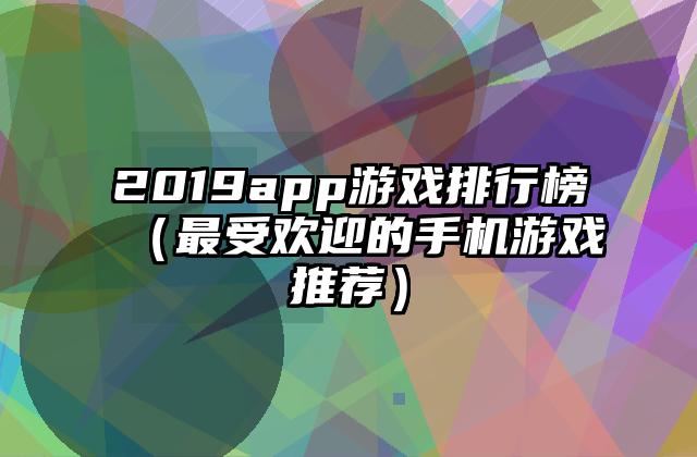 2019app游戏排行榜（最受欢迎的手机游戏推荐）
