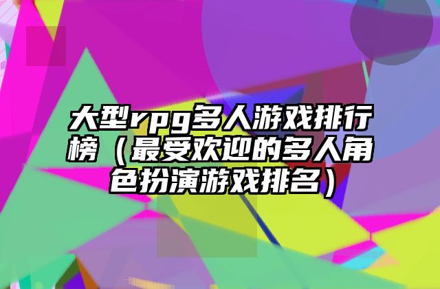 大型rpg多人游戏排行榜（最受欢迎的多人角色扮演游戏排名）