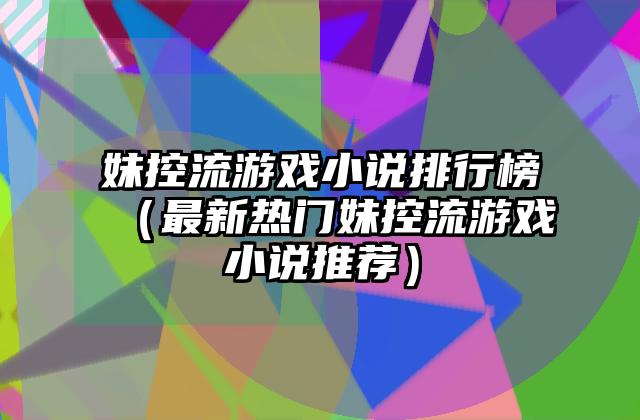 妹控流游戏小说排行榜（最新热门妹控流游戏小说推荐）