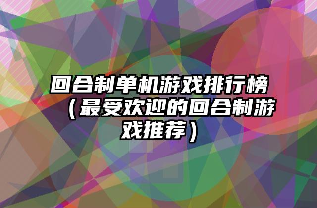 回合制单机游戏排行榜（最受欢迎的回合制游戏推荐）