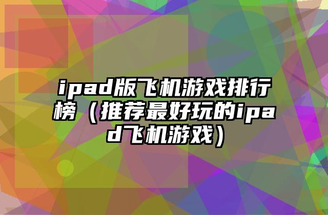 ipad版飞机游戏排行榜（推荐最好玩的ipad飞机游戏）