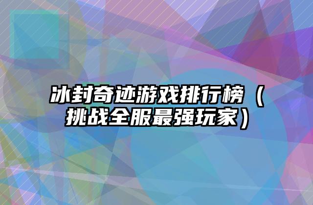 冰封奇迹游戏排行榜（挑战全服最强玩家）