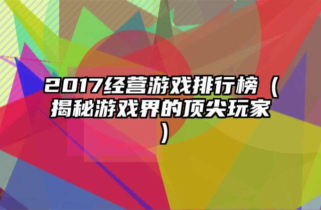 2017经营游戏排行榜（揭秘游戏界的顶尖玩家）