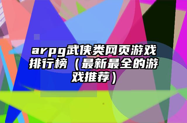 arpg武侠类网页游戏排行榜（最新最全的游戏推荐）