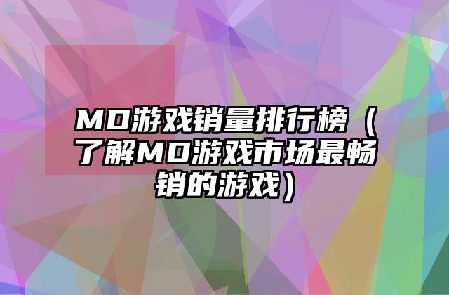 MD游戏销量排行榜（了解MD游戏市场最畅销的游戏）