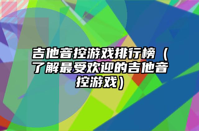 吉他音控游戏排行榜（了解最受欢迎的吉他音控游戏）