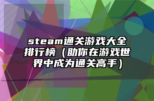 steam通关游戏大全排行榜（助你在游戏世界中成为通关高手）