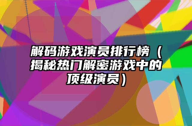 解码游戏演员排行榜（揭秘热门解密游戏中的顶级演员）