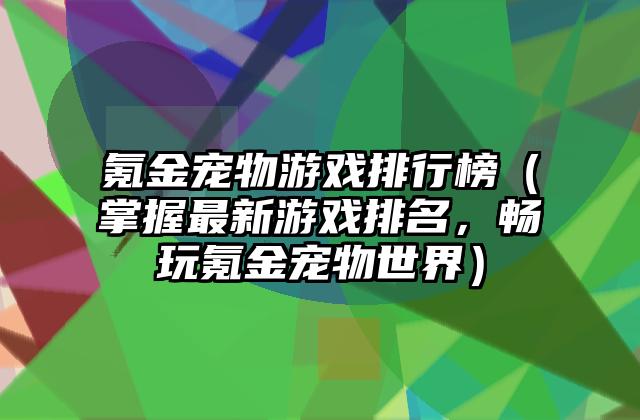 氪金宠物游戏排行榜（掌握最新游戏排名，畅玩氪金宠物世界）