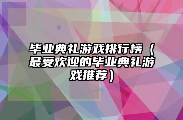 毕业典礼游戏排行榜（最受欢迎的毕业典礼游戏推荐）