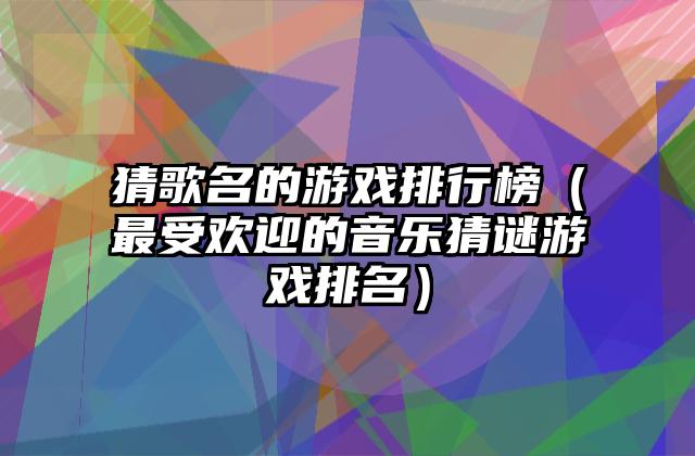 猜歌名的游戏排行榜（最受欢迎的音乐猜谜游戏排名）