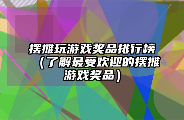 摆摊玩游戏奖品排行榜（了解最受欢迎的摆摊游戏奖品）