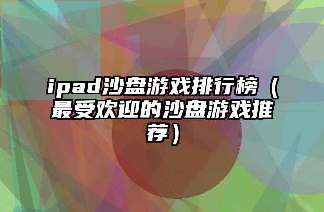 ipad沙盘游戏排行榜（最受欢迎的沙盘游戏推荐）