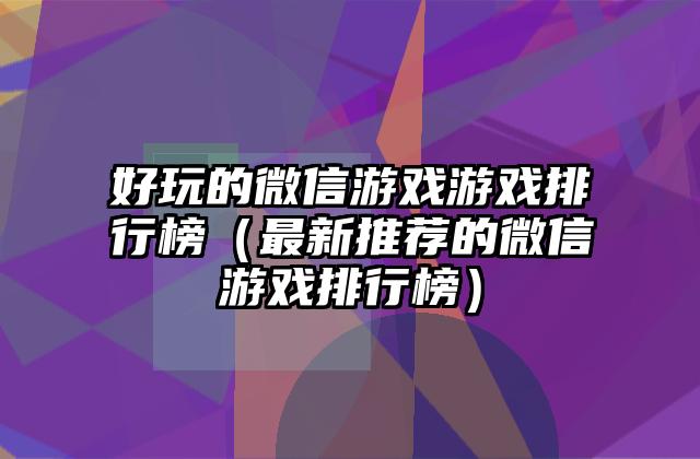好玩的微信游戏游戏排行榜（最新推荐的微信游戏排行榜）