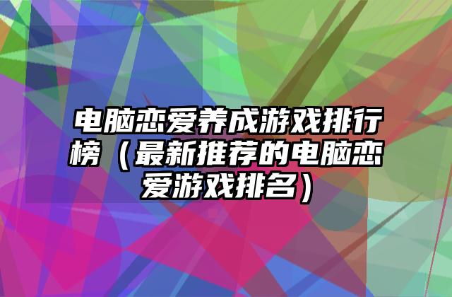 电脑恋爱养成游戏排行榜（最新推荐的电脑恋爱游戏排名）