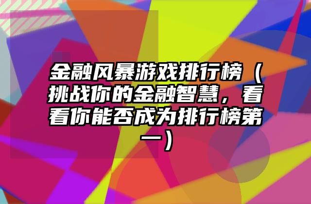金融风暴游戏排行榜（挑战你的金融智慧，看看你能否成为排行榜第一）