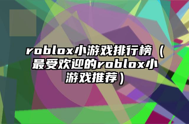 roblox小游戏排行榜（最受欢迎的roblox小游戏推荐）